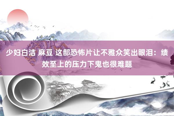 少妇白洁 麻豆 这部恐怖片让不雅众笑出眼泪：绩效至上的压力下鬼也很难题