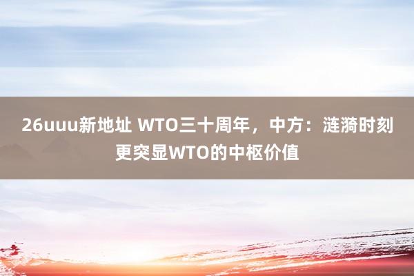 26uuu新地址 WTO三十周年，中方：涟漪时刻更突显WTO的中枢价值