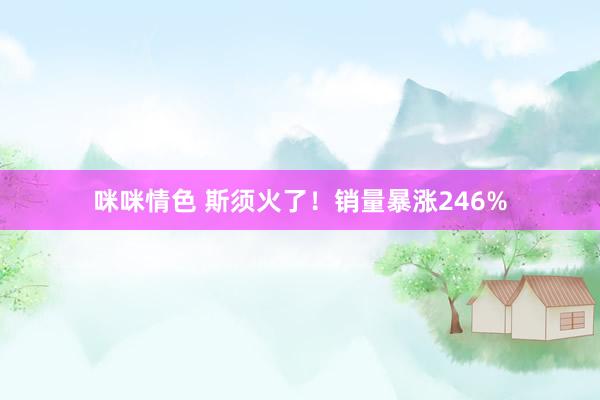 咪咪情色 斯须火了！销量暴涨246%
