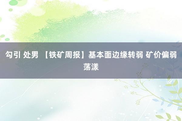 勾引 处男 【铁矿周报】基本面边缘转弱 矿价偏弱荡漾