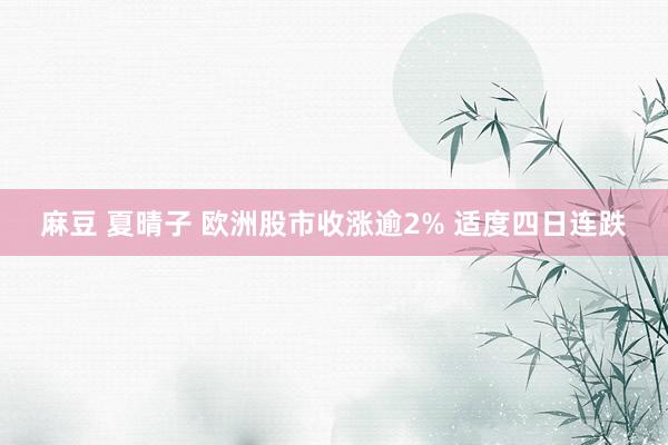 麻豆 夏晴子 欧洲股市收涨逾2% 适度四日连跌
