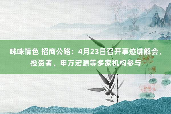 咪咪情色 招商公路：4月23日召开事迹讲解会，投资者、申万宏源等多家机构参与