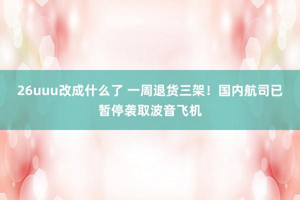 26uuu改成什么了 一周退货三架！国内航司已暂停袭取波音飞机