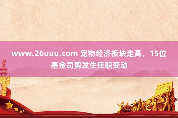 www.26uuu.com 宠物经济板块走高，15位基金司剪发生任职变动