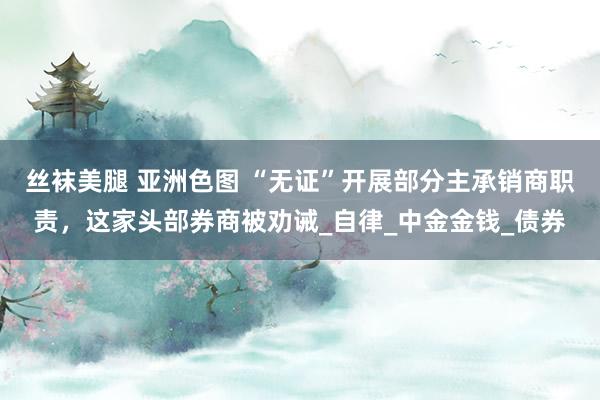 丝袜美腿 亚洲色图 “无证”开展部分主承销商职责，这家头部券商被劝诫_自律_中金金钱_债券