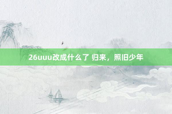 26uuu改成什么了 归来，照旧少年