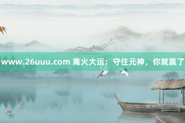 www.26uuu.com 离火大运：守住元神，你就赢了