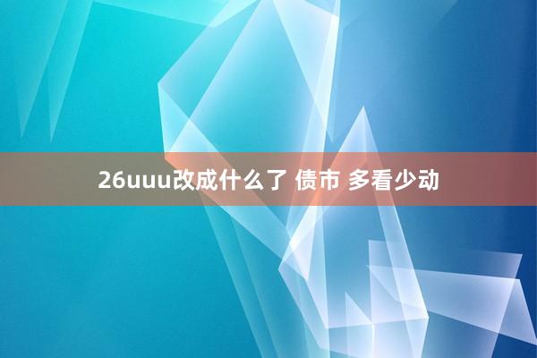 26uuu改成什么了 债市 多看少动