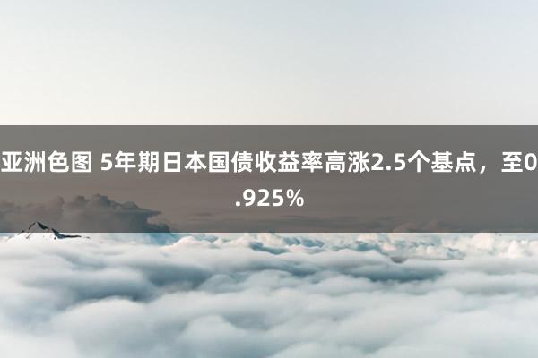 亚洲色图 5年期日本国债收益率高涨2.5个基点，至0.925%