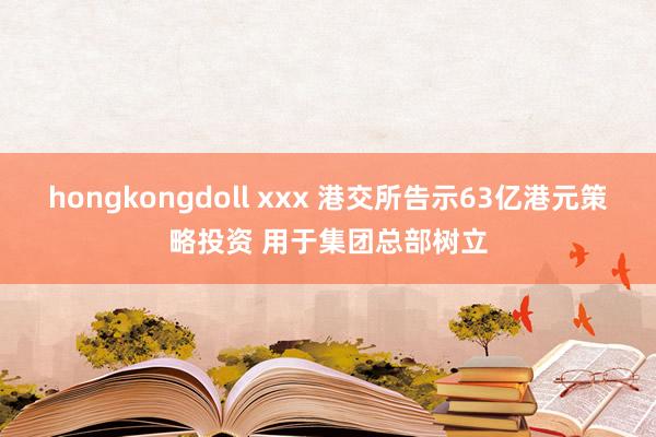 hongkongdoll xxx 港交所告示63亿港元策略投资 用于集团总部树立