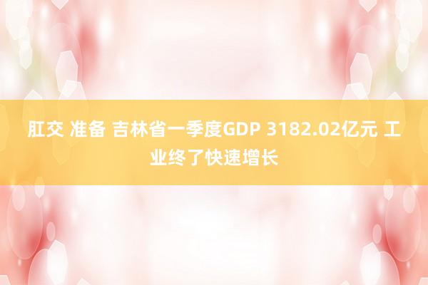 肛交 准备 吉林省一季度GDP 3182.02亿元 工业终了快速增长