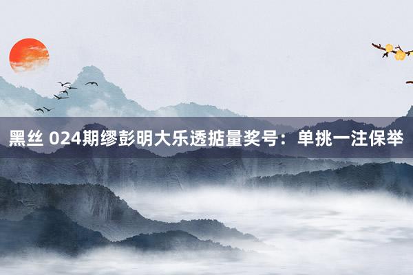 黑丝 024期缪彭明大乐透掂量奖号：单挑一注保举