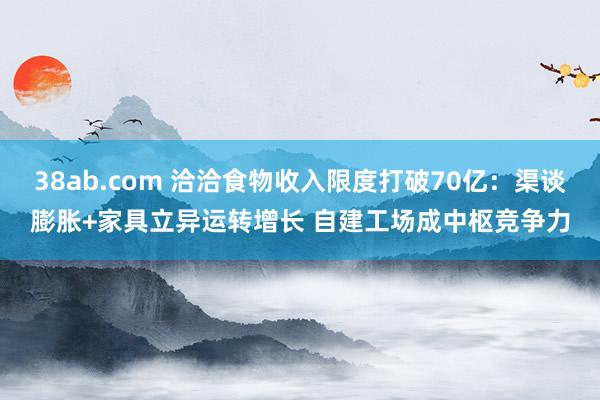 38ab.com 洽洽食物收入限度打破70亿：渠谈膨胀+家具立异运转增长 自建工场成中枢竞争力