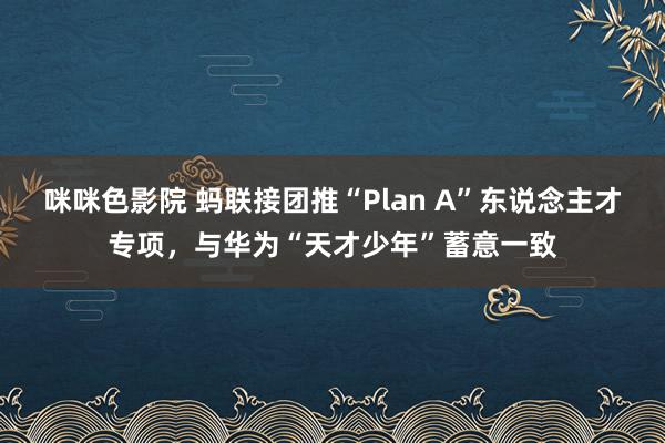 咪咪色影院 蚂联接团推“Plan A”东说念主才专项，与华为“天才少年”蓄意一致