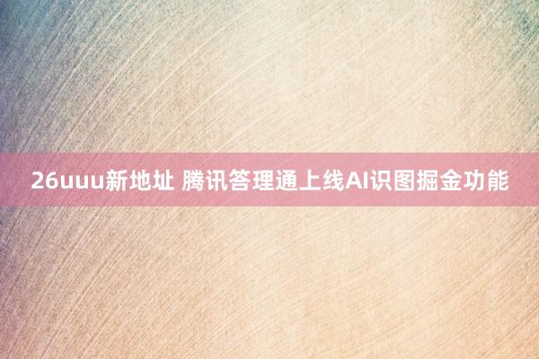 26uuu新地址 腾讯答理通上线AI识图掘金功能