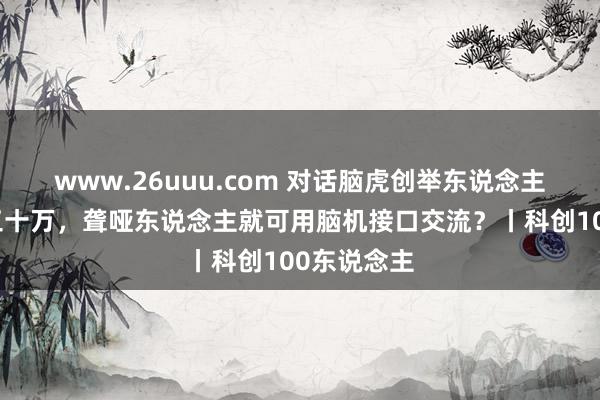 www.26uuu.com 对话脑虎创举东说念主彭雷：二三十万，聋哑东说念主就可用脑机接口交流？丨科创100东说念主