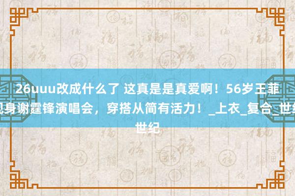 26uuu改成什么了 这真是是真爱啊！56岁王菲现身谢霆锋演唱会，穿搭从简有活力！_上衣_复合_世纪