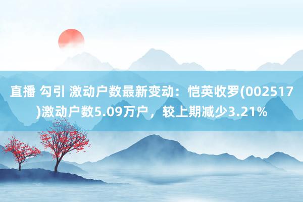 直播 勾引 激动户数最新变动：恺英收罗(002517)激动户数5.09万户，较上期减少3.21%