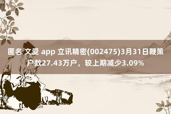 匿名 文爱 app 立讯精密(002475)3月31日鞭策户数27.43万户，较上期减少3.09%
