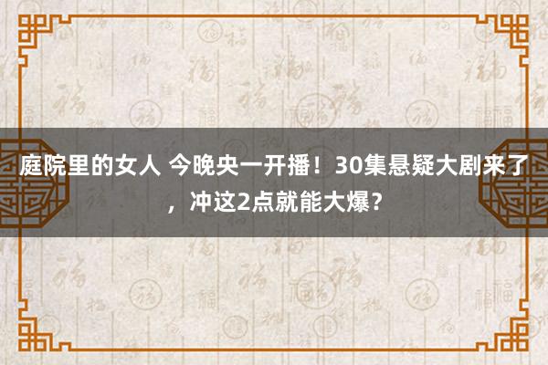 庭院里的女人 今晚央一开播！30集悬疑大剧来了，冲这2点就能大爆？