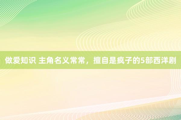 做爱知识 主角名义常常，擅自是疯子的5部西洋剧