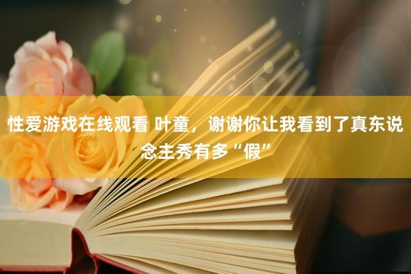 性爱游戏在线观看 叶童，谢谢你让我看到了真东说念主秀有多“假”